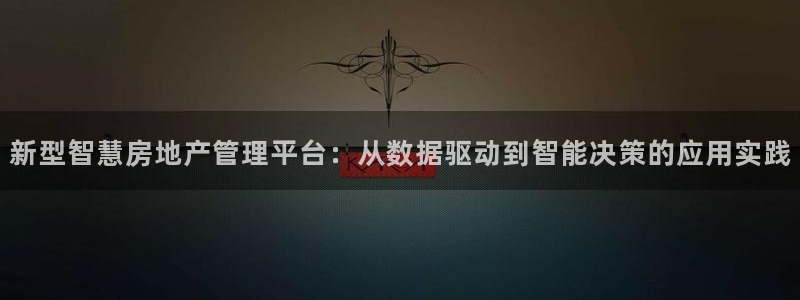 新宝5注册首页：新型智慧房地产管理平台：从数据驱动到智能决策