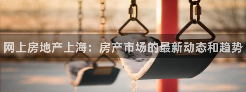 新宝5 唯一：网上房地产上海：房产市场的最新动态和趋势