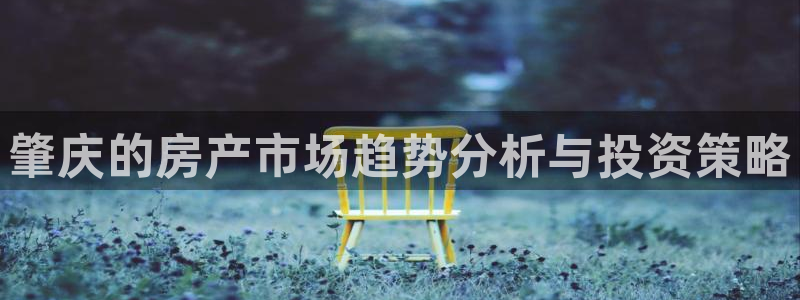 新宝5下载注册：肇庆的房产市场趋势分析与投资策略