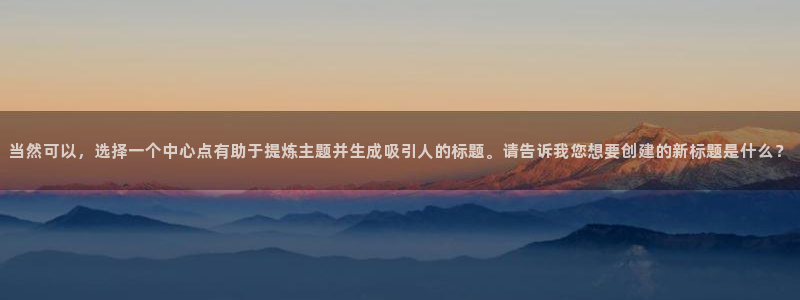 新宝5入口：当然可以，选择一个中心点有助于提炼主题并生成吸引