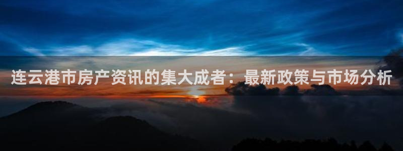 新宝5手机平台登陆：连云港市房产资讯的集大成者：最新政策与市