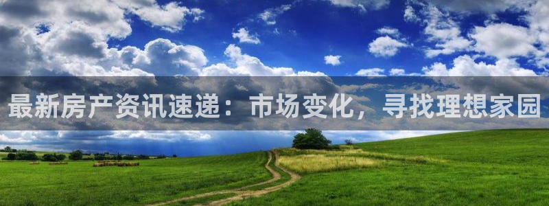 新宝5娱乐多：最新房产资讯速递：市场变化，寻找理想家园