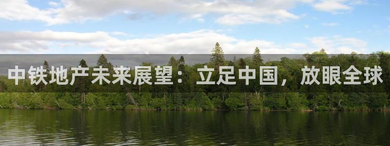 新宝5平台注册公司：中铁地产未来展望：立足中国，放眼全球