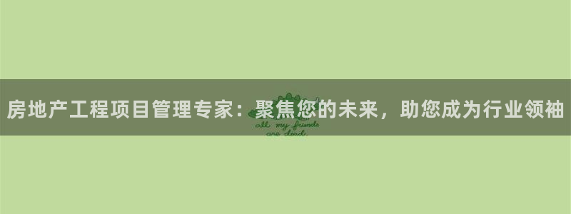 新宝5手机下载：房地产工程项目管理专家：聚焦您的未来，助您成