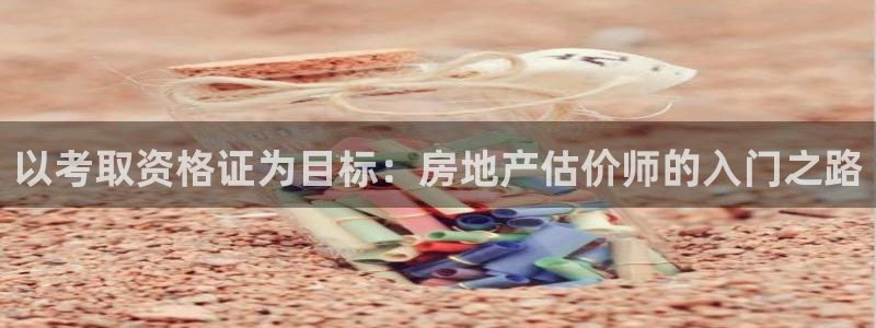 老新宝5授权登录：以考取资格证为目标：房地产估价师的入门之路
