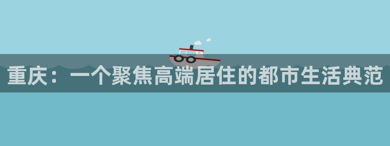 新宝5下载网址：重庆：一个聚焦高端居住的都市生活典范