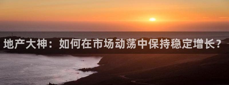 新宝5手机app：地产大神：如何在市场动荡中保持稳定增长？