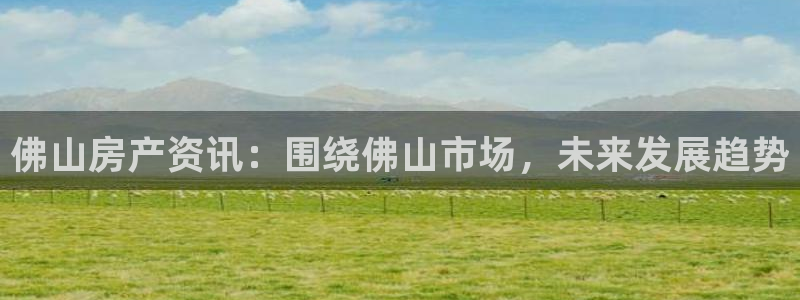 新宝5登录网址：佛山房产资讯：围绕佛山市场，未来发展趋势