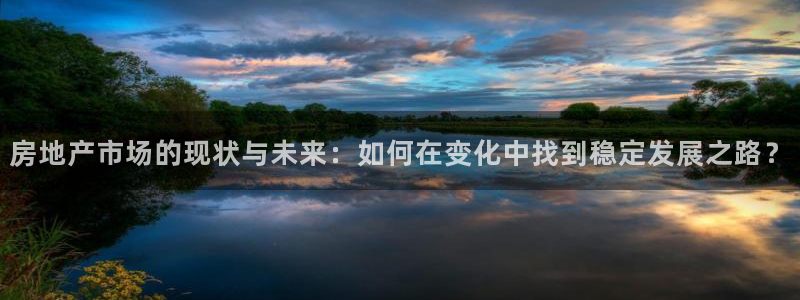 新宝5五：房地产市场的现状与未来：如何在变化中找到稳定发展之
