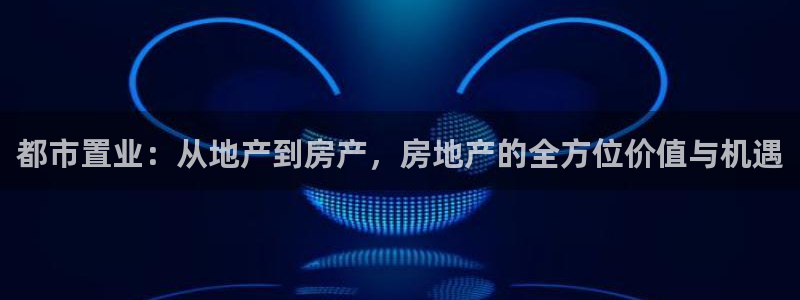 新宝5下载官方：都市置业：从地产到房产，房地产的全方位价值与