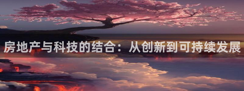 新宝5登录网址：房地产与科技的结合：从创新到可持续发展