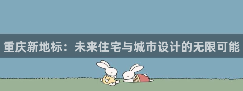 新宝5娱乐多：重庆新地标：未来住宅与城市设计的无限可能
