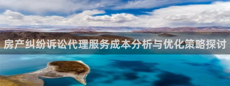 新宝5招商222111：房产纠纷诉讼代理服务成本分析与优化策
