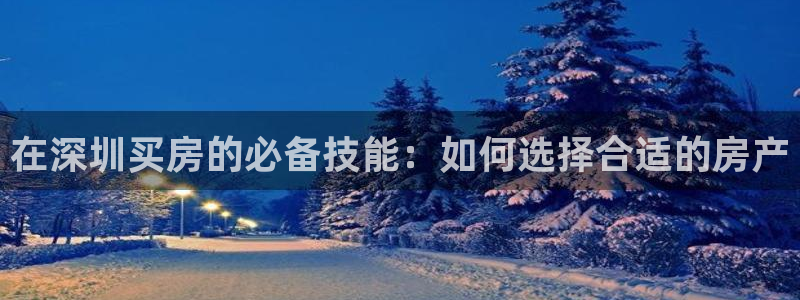新宝5开好：在深圳买房的必备技能：如何选择合适的房产