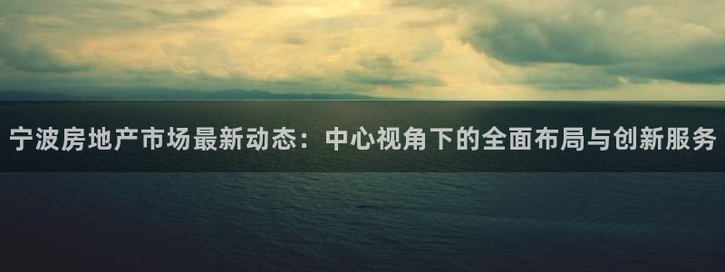 新宝5 注册：宁波房地产市场最新动态：中心视角下的全面布局与
