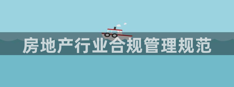 新宝5官网霸：房地产行业合规管理规范