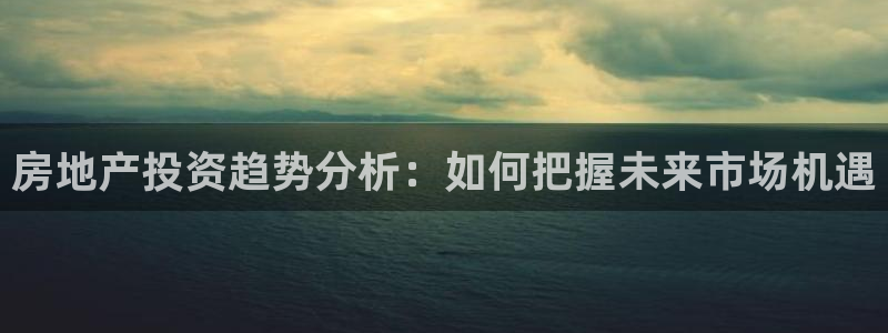 新宝5娱乐经：房地产投资趋势分析：如何把握未来市场机遇