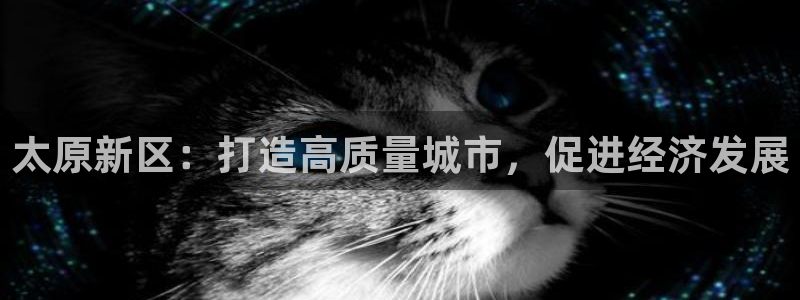 新宝5骗术：太原新区：打造高质量城市，促进经济发展