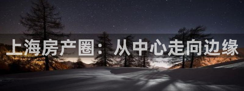 新宝5秒开：上海房产圈：从中心走向边缘