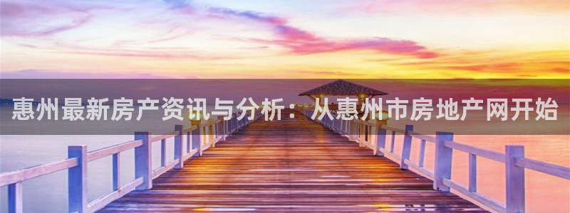 新宝5娱乐注：惠州最新房产资讯与分析：从惠州市房地产网开始