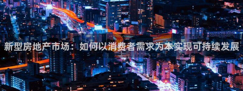 新宝5测：新型房地产市场：如何以消费者需求为本实现可持续发展