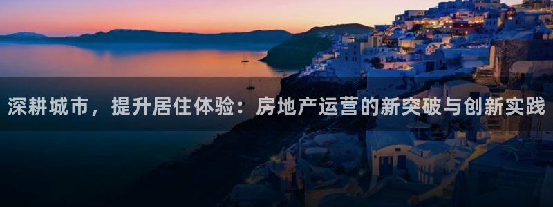 股票5G宝新：深耕城市，提升居住体验：房地产运营的新突破与创