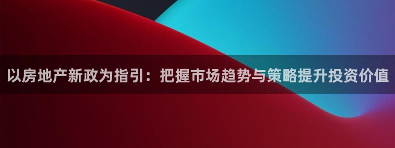 新宝5 注册：以房地产新政为指引：把握市场趋势与策略提升投资