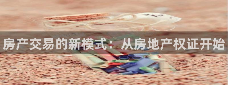 新宝5电脑登录网址：房产交易的新模式：从房地产权证开始