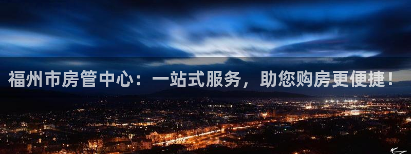 皇冠新宝5：福州市房管中心：一站式服务，助您购房更便捷！