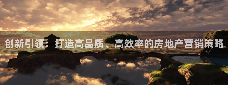 新宝5注册账号：创新引领：打造高品质、高效率的房地产营销策略