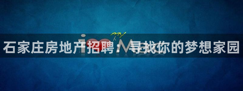 新宝5注册平台：石家庄房地产招聘：寻找你的梦想家园