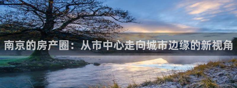 新宝5注册流程：南京的房产圈：从市中心走向城市边缘的新视角