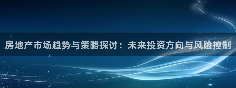 新宝5玩法：房地产市场趋势与策略探讨：未来投资方向与风险控制