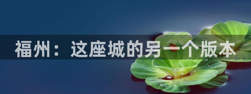 新宝5 唯一：福州：这座城的另一个版本