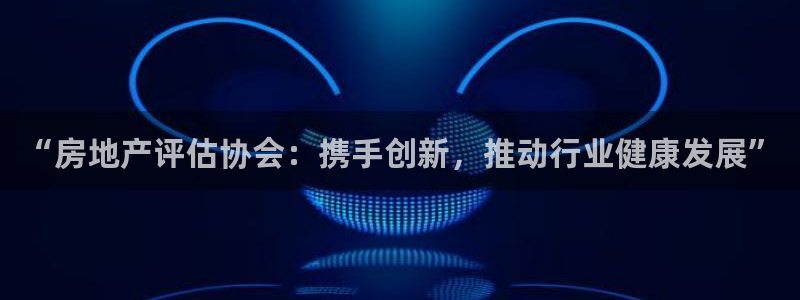 新宝5培训：“房地产评估协会：携手创新，推动行业健康发展”