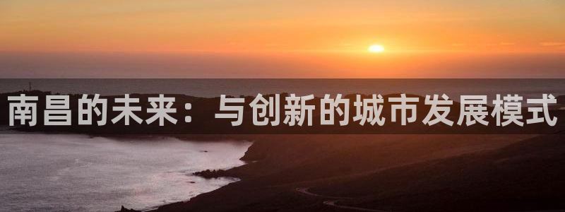 新宝5如何下载：南昌的未来：与创新的城市发展模式