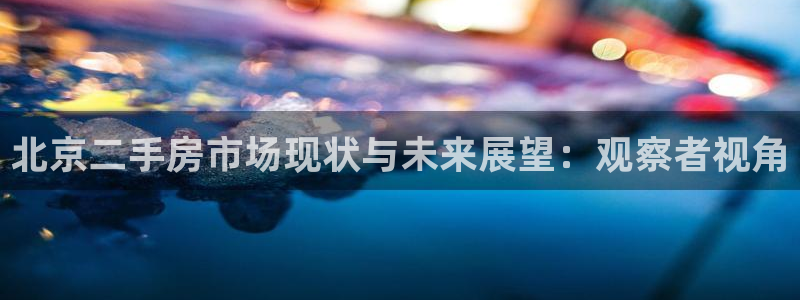 新宝5平台登录注册：北京二手房市场现状与未来展望：观察者视角