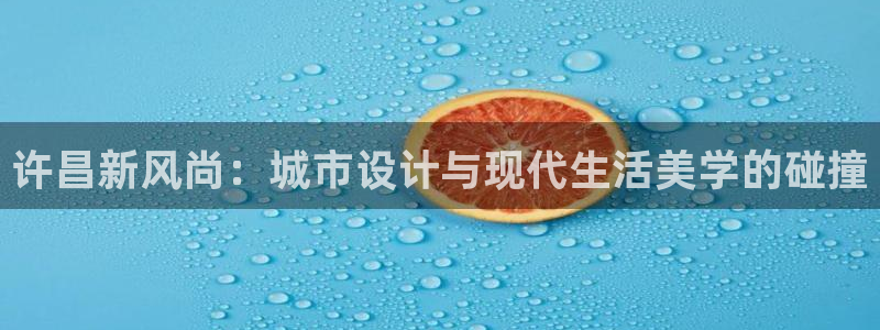 新宝5娱乐方：许昌新风尚：城市设计与现代生活美学的碰撞