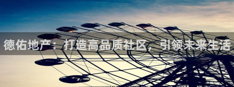 新宝注5册：德佑地产：打造高品质社区，引领未来生活