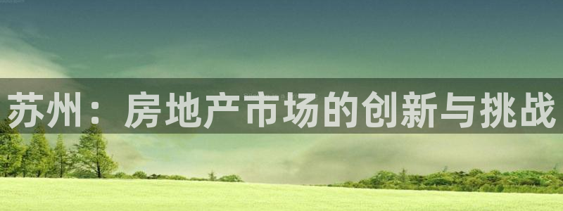 新宝5 测速：苏州：房地产市场的创新与挑战