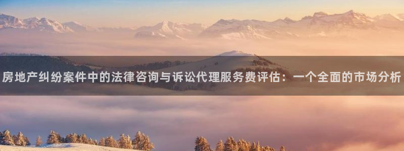 新宝5平台注册：房地产纠纷案件中的法律咨询与诉讼代理服务费评