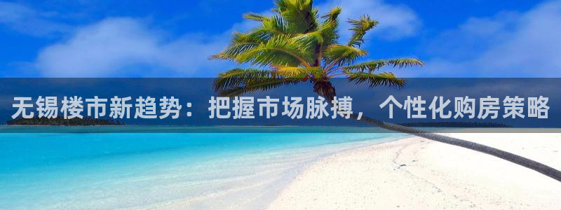 新宝5_测：无锡楼市新趋势：把握市场脉搏，个性化购房策略