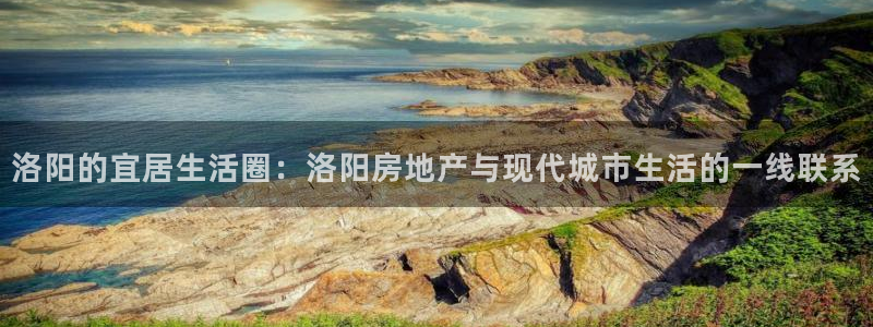 新宝5平棋牌：洛阳的宜居生活圈：洛阳房地产与现代城市生活的一