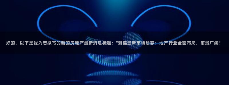 新宝5娱乐同：好的，以下是我为您拟写的新的房地产最新消息标题