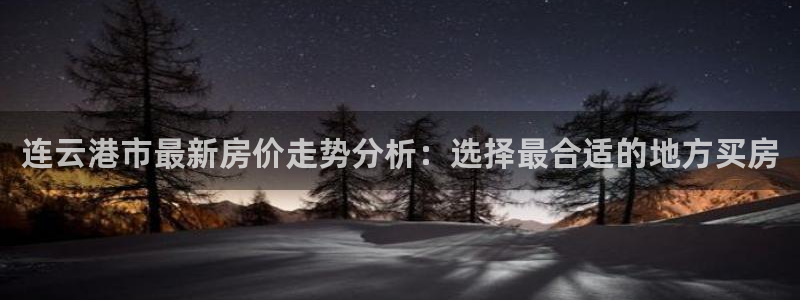新宝5官网霸：连云港市最新房价走势分析：选择最合适的地方买房