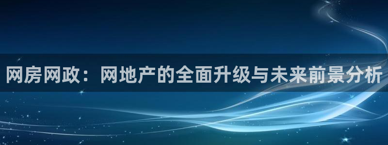 老新宝5授权登录：网房网政：网地产的全面升级与未来前景分析