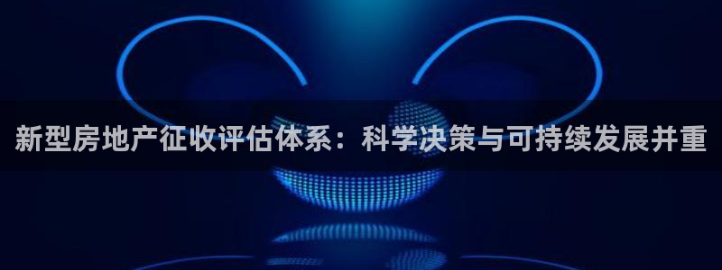 新宝5新宝6顺达：新型房地产征收评估体系：科学决策与可持续发