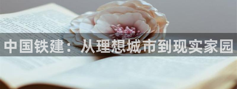新宝5侹刔：中国铁建：从理想城市到现实家园